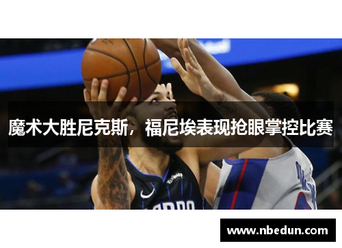 魔术大胜尼克斯，福尼埃表现抢眼掌控比赛