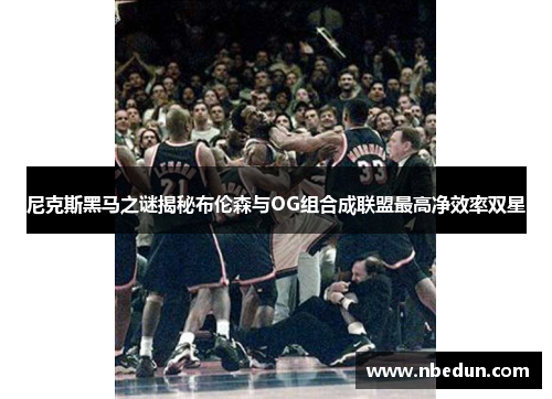 尼克斯黑马之谜揭秘布伦森与OG组合成联盟最高净效率双星