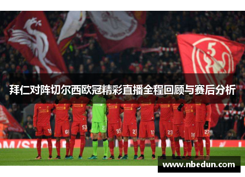 拜仁对阵切尔西欧冠精彩直播全程回顾与赛后分析