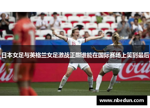 日本女足与英格兰女足激战正酣谁能在国际赛场上笑到最后