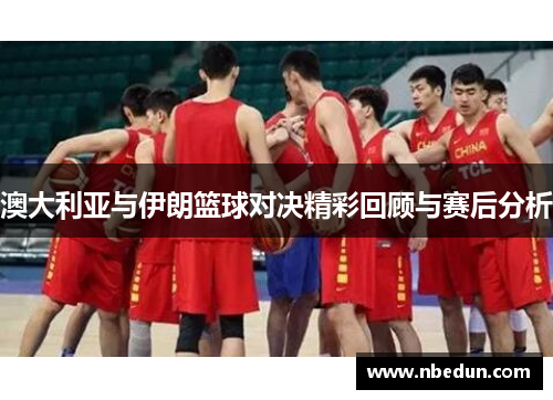 澳大利亚与伊朗篮球对决精彩回顾与赛后分析