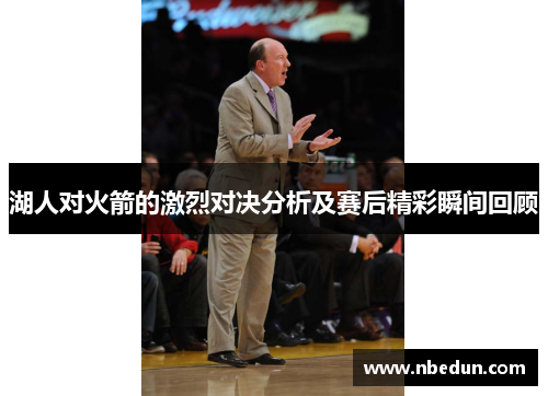湖人对火箭的激烈对决分析及赛后精彩瞬间回顾