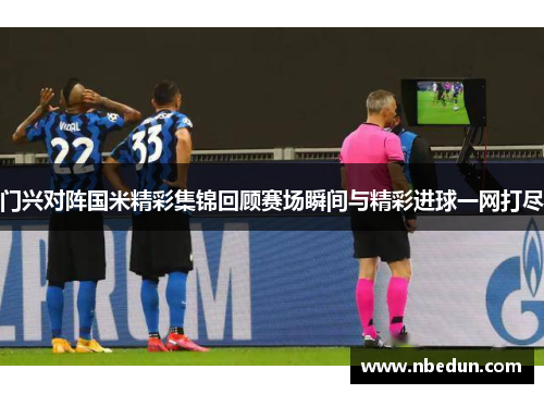门兴对阵国米精彩集锦回顾赛场瞬间与精彩进球一网打尽