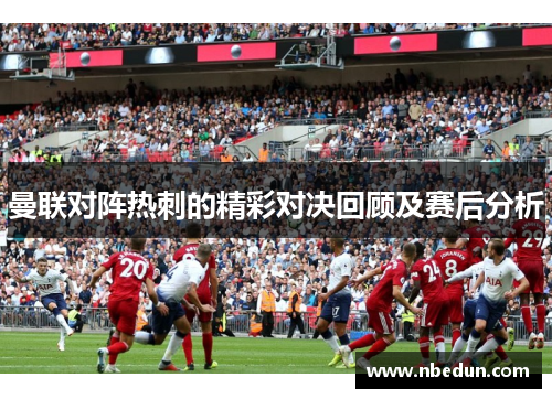 曼联对阵热刺的精彩对决回顾及赛后分析