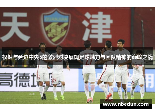 权健与延边中央5的激烈对决展现足球魅力与团队精神的巅峰之战