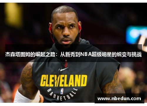 杰森塔图姆的崛起之路:从新秀到NBA超级明星的蜕变与挑战 杰森塔图姆的崛起之路:从新秀到NBA超级明星的蜕变与挑战