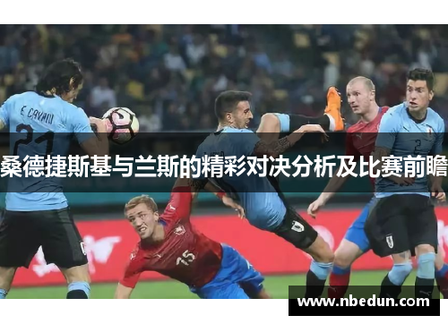 桑德捷斯基与兰斯的精彩对决分析及比赛前瞻 桑德捷斯基与兰斯的精彩对决分析及比赛前瞻
