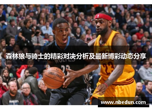 森林狼与骑士的精彩对决分析及最新博彩动态分享 森林狼与骑士的精彩对决分析及最新博彩动态分享