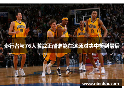 步行者与76人激战正酣谁能在这场对决中笑到最后