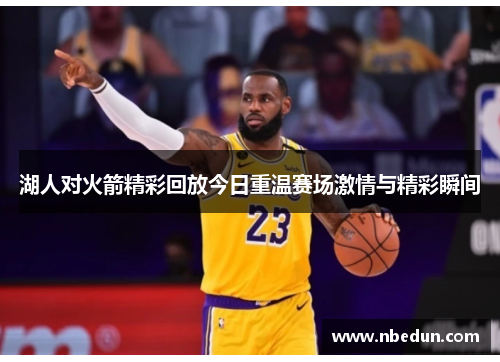 湖人对火箭精彩回放今日重温赛场激情与精彩瞬间
