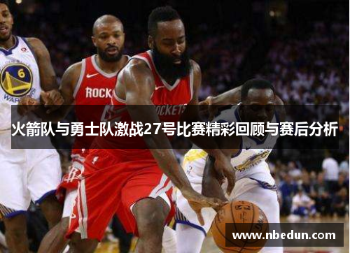 火箭队与勇士队激战27号比赛精彩回顾与赛后分析