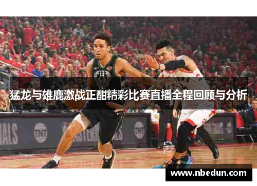 猛龙与雄鹿激战正酣精彩比赛直播全程回顾与分析