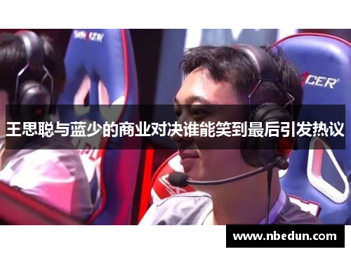 王思聪与蓝少的商业对决谁能笑到最后引发热议