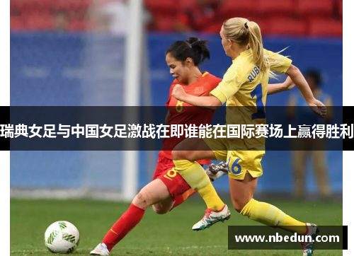 瑞典女足与中国女足激战在即谁能在国际赛场上赢得胜利