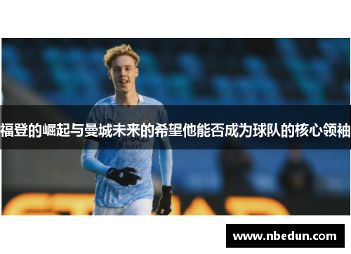 福登的崛起与曼城未来的希望他能否成为球队的核心领袖
