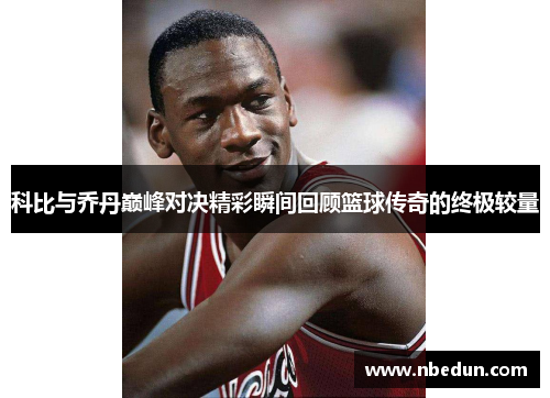 科比与乔丹巅峰对决精彩瞬间回顾篮球传奇的终极较量