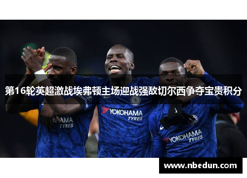 第16轮英超激战埃弗顿主场迎战强敌切尔西争夺宝贵积分