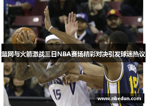 篮网与火箭激战三日NBA赛场精彩对决引发球迷热议