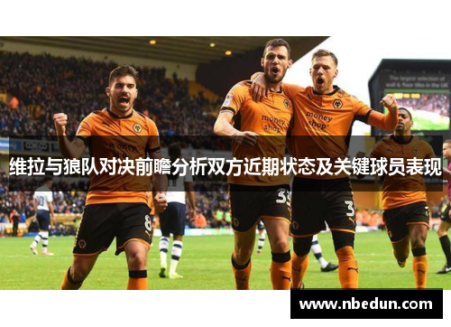 维拉与狼队对决前瞻分析双方近期状态及关键球员表现